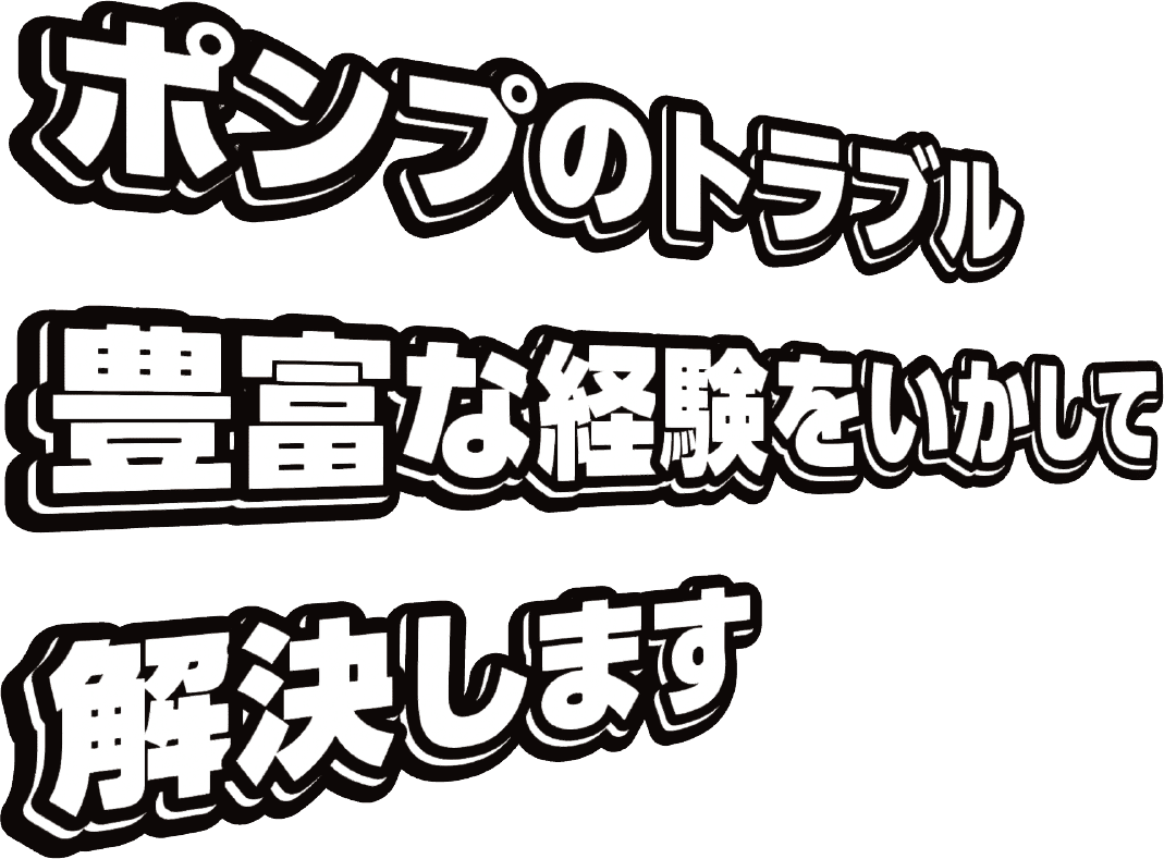 ポンプのトラブル豊富な経験をいかして解決します